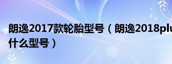 朗逸2017款轮胎型号（朗逸2018plus轮胎是什么型号）