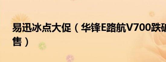 易迅冰点大促（华锋E路航V700跌破半价特售）
