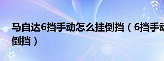 马自达6挡手动怎么挂倒挡（6挡手动怎么挂倒挡）