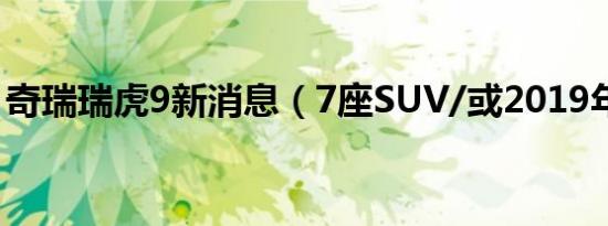 奇瑞瑞虎9新消息（7座SUV/或2019年发布）