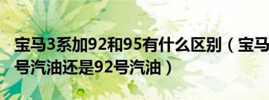 宝马3系加92和95有什么区别（宝马3系加95号汽油还是92号汽油）