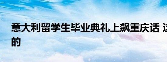 意大利留学生毕业典礼上飙重庆话 这是怎样的