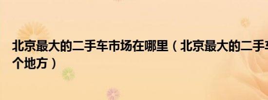 北京最大的二手车市场在哪里（北京最大的二手车市场在哪个地方）