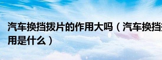 汽车换挡拨片的作用大吗（汽车换挡拨片的作用是什么）