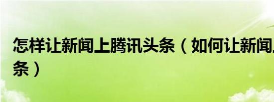 怎样让新闻上腾讯头条（如何让新闻上腾讯头条）