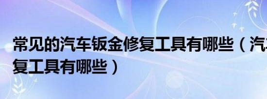 常见的汽车钣金修复工具有哪些（汽车钣金修复工具有哪些）