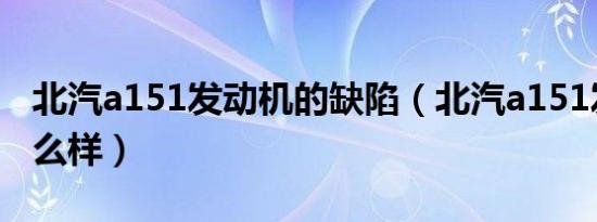 北汽a151发动机的缺陷（北汽a151发动机怎么样）