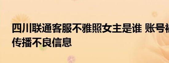 四川联通客服不雅照女主是谁 账号被人利用传播不良信息