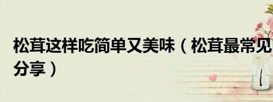 松茸这样吃简单又美味（松茸最常见吃法四则分享）