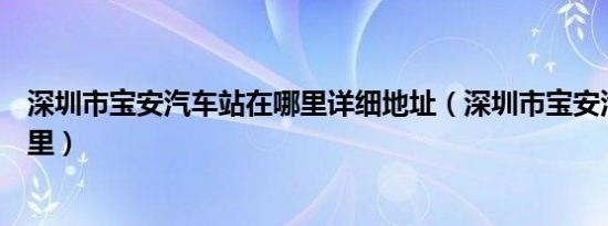 深圳市宝安汽车站在哪里详细地址（深圳市宝安汽车站在哪里）