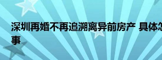 深圳再婚不再追溯离异前房产 具体怎么一回事
