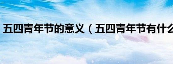 五四青年节的意义（五四青年节有什么意义）