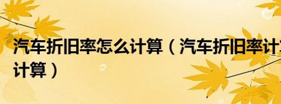 汽车折旧率怎么计算（汽车折旧率计算器怎么计算）