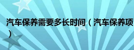 汽车保养需要多长时间（汽车保养项目周期表）