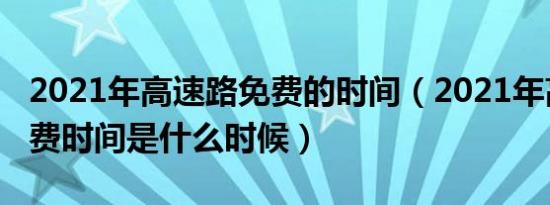 2021年高速路免费的时间（2021年高速路免费时间是什么时候）