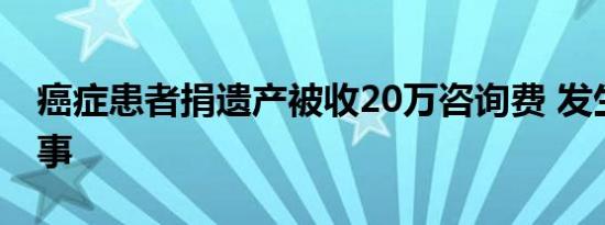 癌症患者捐遗产被收20万咨询费 发生了什么事