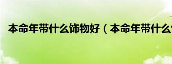 本命年带什么饰物好（本命年带什么饰品）