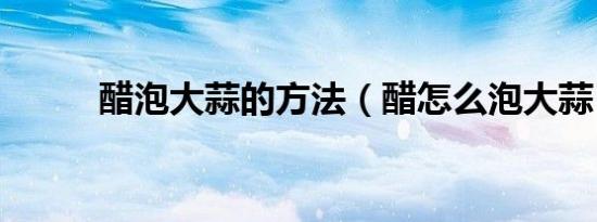 醋泡大蒜的方法（醋怎么泡大蒜）