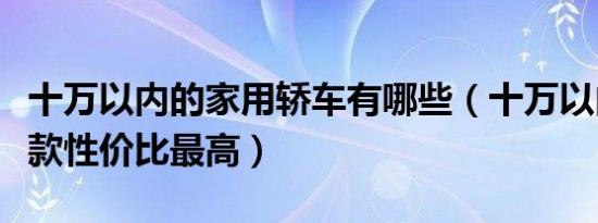 十万以内的家用轿车有哪些（十万以内的车哪款性价比最高）