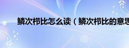 鳞次栉比怎么读（鳞次栉比的意思）