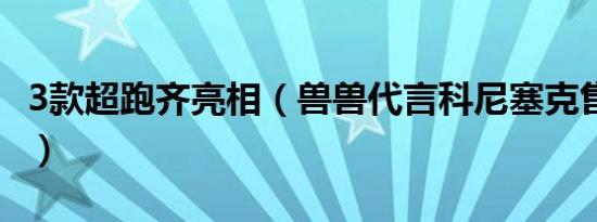 3款超跑齐亮相（兽兽代言科尼塞克售2260万）