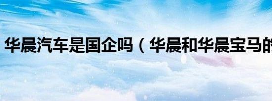 华晨汽车是国企吗（华晨和华晨宝马的关系）