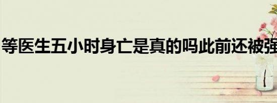 等医生五小时身亡是真的吗此前还被强迫出院