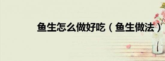 鱼生怎么做好吃（鱼生做法）