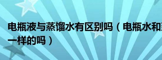 电瓶液与蒸馏水有区别吗（电瓶水和蒸馏水是一样的吗）