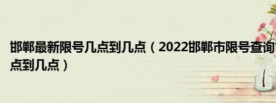 邯郸最新限号几点到几点（2022邯郸市限号查询邯郸限号几点到几点）
