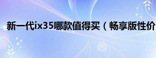 新一代ix35哪款值得买（畅享版性价比高）