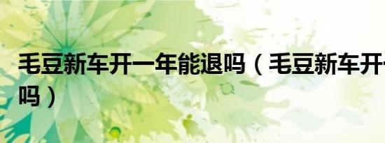 毛豆新车开一年能退吗（毛豆新车开一年能退吗）