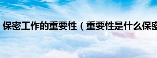 保密工作的重要性（重要性是什么保密工作）