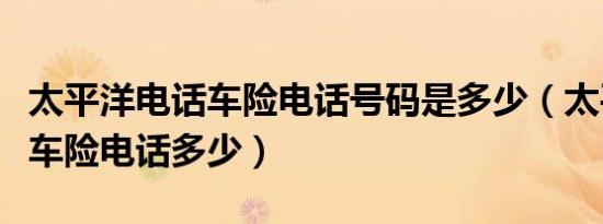太平洋电话车险电话号码是多少（太平洋电话车险电话多少）