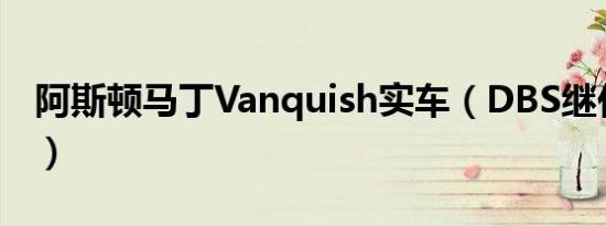 阿斯顿马丁Vanquish实车（DBS继任者曝光）