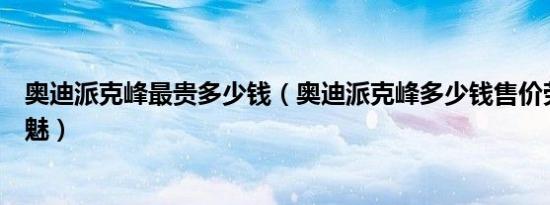 奥迪派克峰最贵多少钱（奥迪派克峰多少钱售价劳斯莱斯银魅）