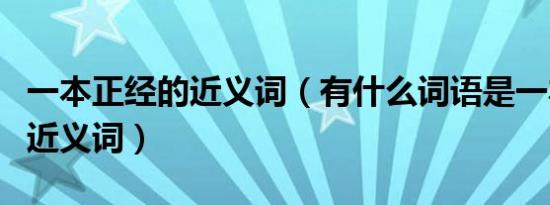 一本正经的近义词（有什么词语是一本正经的近义词）