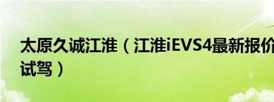 太原久诚江淮（江淮iEVS4最新报价 可试乘试驾）