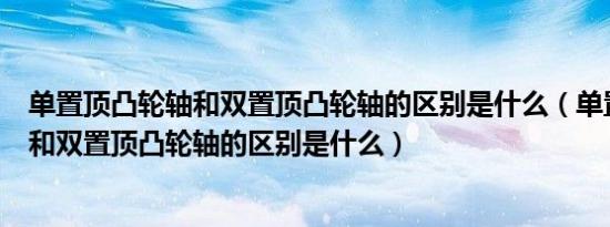 单置顶凸轮轴和双置顶凸轮轴的区别是什么（单置顶凸轮轴和双置顶凸轮轴的区别是什么）