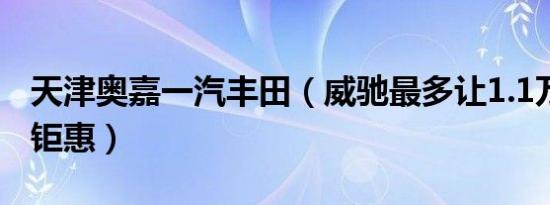 天津奥嘉一汽丰田（威驰最多让1.1万元 今日钜惠）