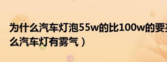 为什么汽车灯泡55w的比100w的要亮（为什么汽车灯有雾气）