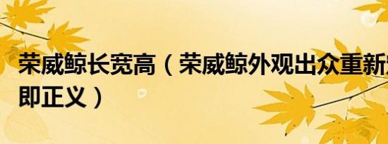 荣威鲸长宽高（荣威鲸外观出众重新定义颜值即正义）