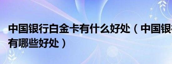 中国银行白金卡有什么好处（中国银行白金卡有哪些好处）