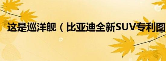 这是巡洋舰（比亚迪全新SUV专利图曝光）
