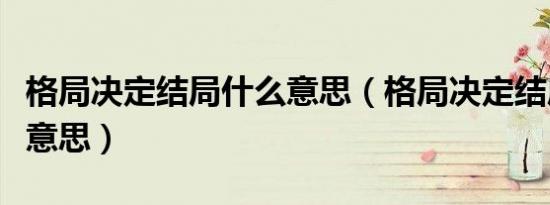 格局决定结局什么意思（格局决定结局是什么意思）