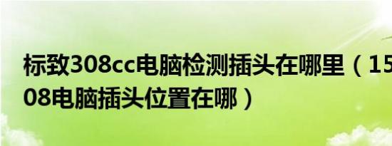 标致308cc电脑检测插头在哪里（15款标志308电脑插头位置在哪）