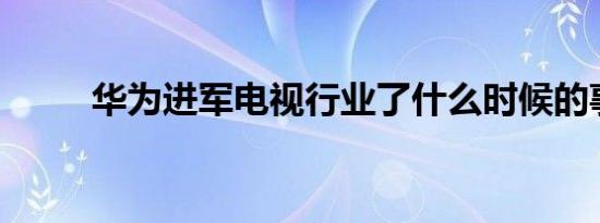 华为进军电视行业了什么时候的事