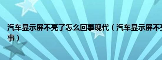 汽车显示屏不亮了怎么回事现代（汽车显示屏不亮了怎么回事）