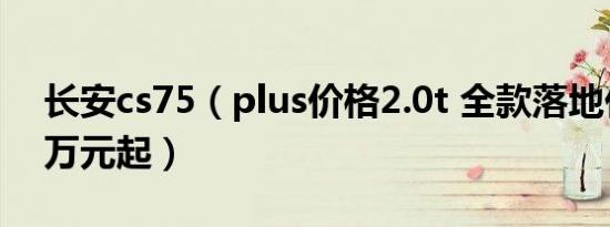 长安cs75（plus价格2.0t 全款落地价15.72万元起）