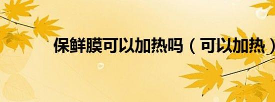 保鲜膜可以加热吗（可以加热）